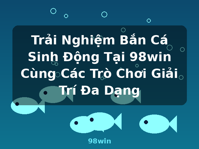 Trải Nghiệm Bắn Cá Sinh Động Tại 98win Cùng Các Trò Chơi Giải Trí Đa Dạng - 98win