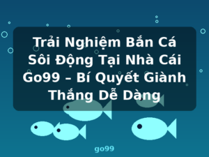 Trải Nghiệm Bắn Cá Sôi Động Tại Nhà Cái Go99 – Bí Quyết Giành Thắng Dễ Dàng - go99