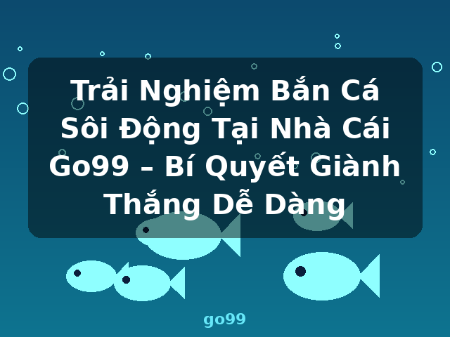Trải Nghiệm Bắn Cá Sôi Động Tại Nhà Cái Go99 – Bí Quyết Giành Thắng Dễ Dàng - go99