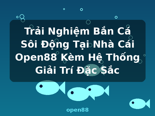 Trải Nghiệm Bắn Cá Sôi Động Tại Nhà Cái Open88 Kèm Hệ Thống Giải Trí Đặc Sắc - open88
