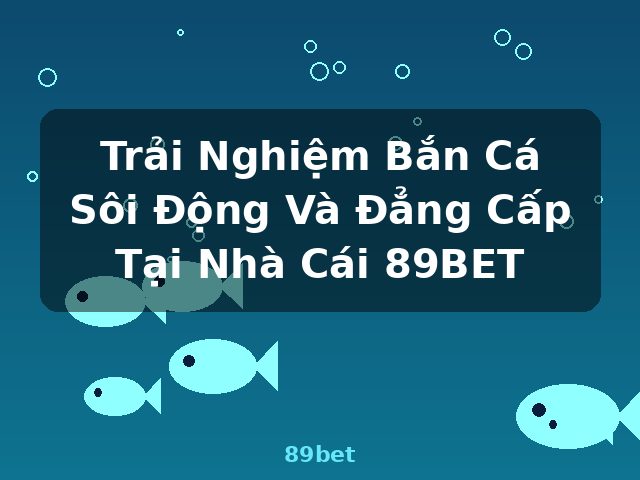 Trải Nghiệm Bắn Cá Sôi Động Và Đẳng Cấp Tại Nhà Cái 89BET - 89bet