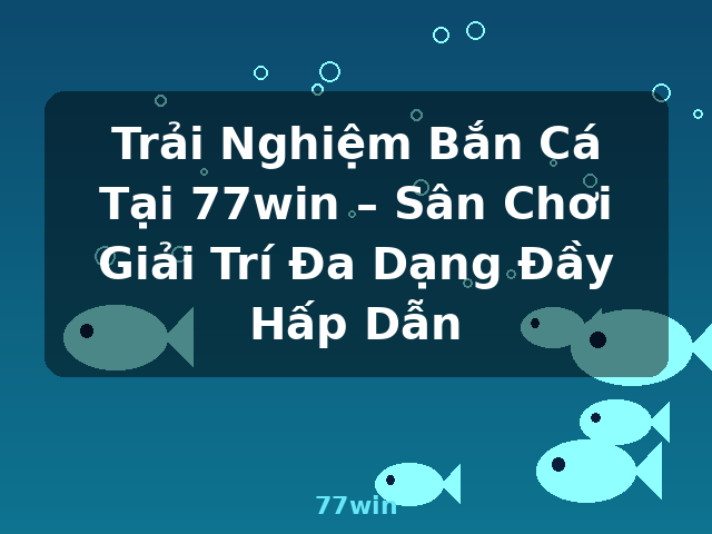 Trải Nghiệm Bắn Cá Tại 77win – Sân Chơi Giải Trí Đa Dạng Đầy Hấp Dẫn - 77win Trải Nghiệm Bắn Cá Tại 77win – Sân Chơi Giải Trí Đa Dạng Đầy Hấp Dẫn - 77win