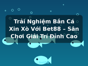 Trải Nghiệm Bắn Cá Xin Xò Với Bet88 – Sân Chơi Giải Trí Đỉnh Cao - bet88