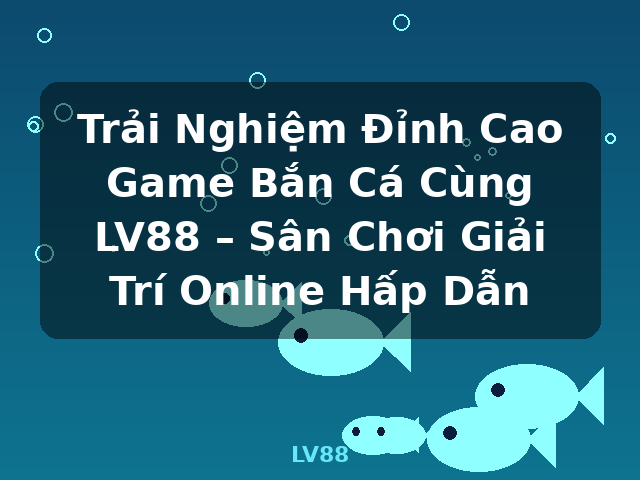 Trải Nghiệm Đỉnh Cao Game Bắn Cá Cùng LV88 – Sân Chơi Giải Trí Online Hấp Dẫn - LV88