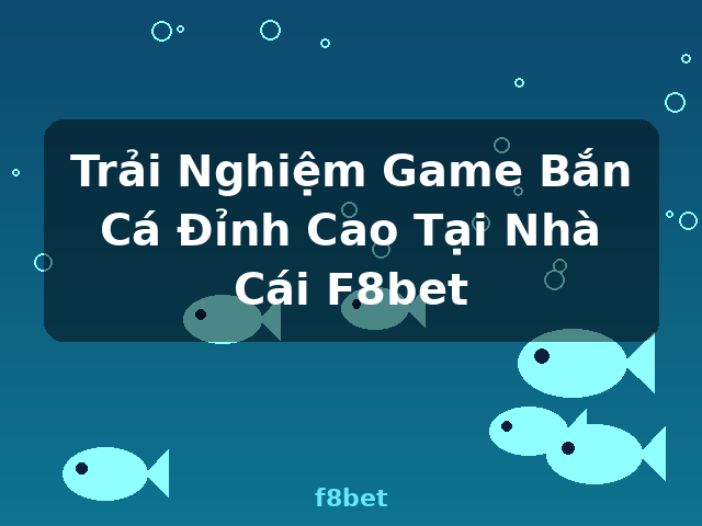 Trải Nghiệm Game Bắn Cá Đỉnh Cao Tại Nhà Cái F8bet - f8bet