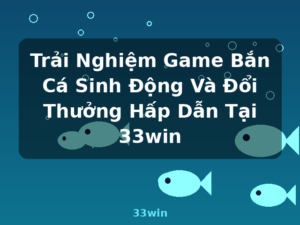 Trải Nghiệm Game Bắn Cá Sinh Động Và Đổi Thưởng Hấp Dẫn Tại 33win - 33win
