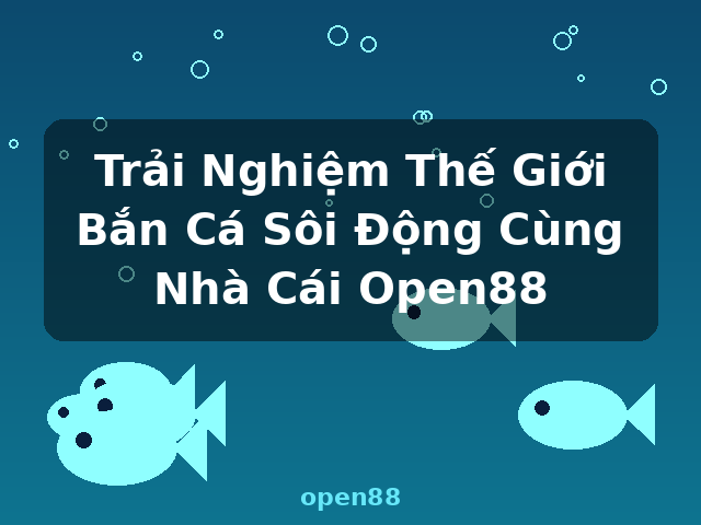 Trải Nghiệm Thế Giới Bắn Cá Sôi Động Cùng Nhà Cái Open88 - open88