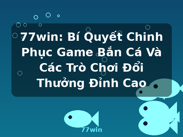 77win: Bí Quyết Chinh Phục Game Bắn Cá Và Các Trò Chơi Đổi Thưởng Đỉnh Cao - 77win 77win: Bí Quyết Chinh Phục Game Bắn Cá Và Các Trò Chơi Đổi Thưởng Đỉnh Cao - 77win
