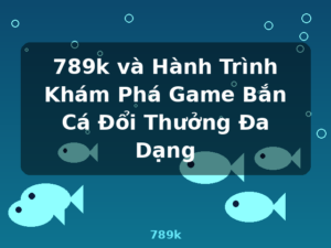 789k và Hành Trình Khám Phá Game Bắn Cá Đổi Thưởng Đa Dạng - 789k