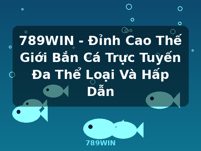 789WIN - Đỉnh Cao Thế Giới Bắn Cá Trực Tuyến Đa Thể Loại Và Hấp Dẫn - 789WIN