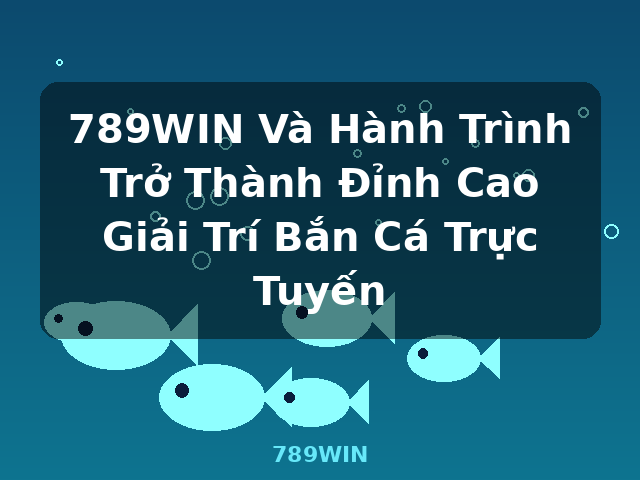 789WIN Và Hành Trình Trở Thành Đỉnh Cao Giải Trí Bắn Cá Trực Tuyến - 789WIN
