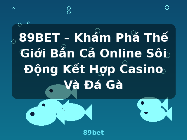 89BET – Khám Phá Thế Giới Bắn Cá Online Sôi Động Kết Hợp Casino Và Đá Gà - 89bet 89BET – Khám Phá Thế Giới Bắn Cá Online Sôi Động Kết Hợp Casino Và Đá Gà - 89bet