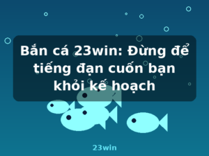 Bắn cá 23win: Đừng để tiếng đạn cuốn bạn khỏi kế hoạch - 23win