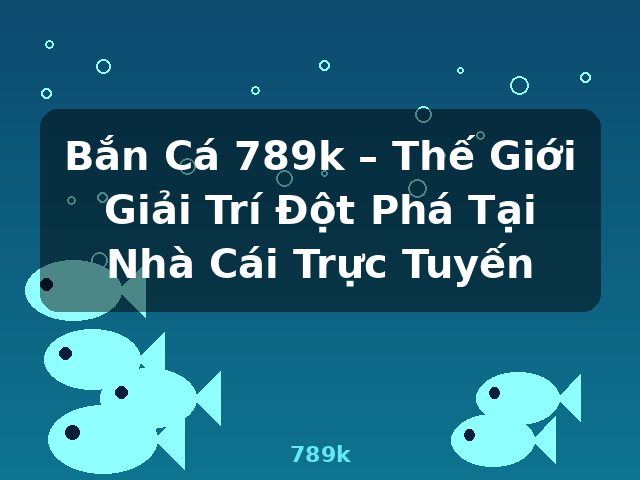 Bắn Cá 789k – Thế Giới Giải Trí Đột Phá Tại Nhà Cái Trực Tuyến - 789k