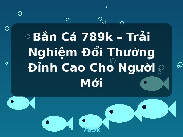 Bắn Cá 789k – Trải Nghiệm Đổi Thưởng Đỉnh Cao Cho Người Mới - 789k