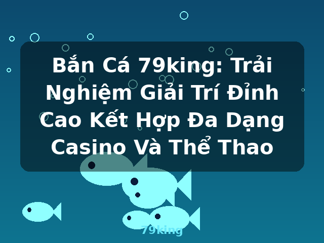 Bắn Cá 79king: Trải Nghiệm Giải Trí Đỉnh Cao Kết Hợp Đa Dạng Casino Và Thể Thao - 79king Bắn Cá 79king: Trải Nghiệm Giải Trí Đỉnh Cao Kết Hợp Đa Dạng Casino Và Thể Thao - 79king