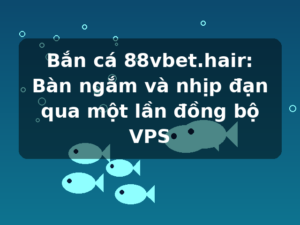 Bắn cá 88vbet.hair: Bàn ngắm và nhịp đạn qua một lần đồng bộ VPS