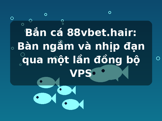 Bắn cá 88vbet.hair: Bàn ngắm và nhịp đạn qua một lần đồng bộ VPS