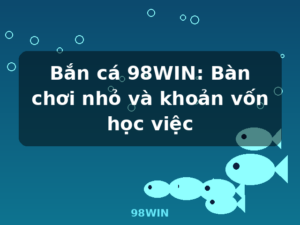 Bắn cá 98WIN: Bàn chơi nhỏ và khoản vốn học việc - 98WIN