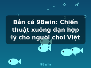 Bắn cá 98win: Chiến thuật xuống đạn hợp lý cho người chơi Việt - 98win
