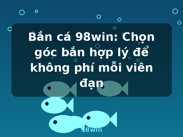Bắn cá 98win: Chọn góc bắn hợp lý để không phí mỗi viên đạn - 98win