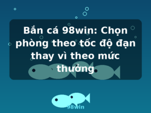 Bắn cá 98win: Chọn phòng theo tốc độ đạn thay vì theo mức thưởng - 98win