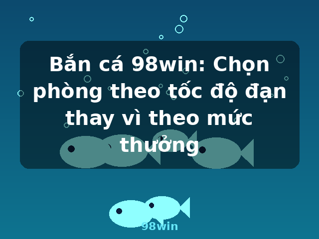 Bắn cá 98win: Chọn phòng theo tốc độ đạn thay vì theo mức thưởng - 98win