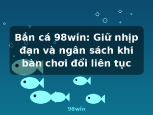 Bắn cá 98win: Giữ nhịp đạn và ngân sách khi bàn chơi đổi liên tục - 98win