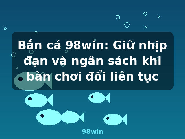 Bắn cá 98win: Giữ nhịp đạn và ngân sách khi bàn chơi đổi liên tục - 98win Bắn cá 98win: Giữ nhịp đạn và ngân sách khi bàn chơi đổi liên tục - 98win