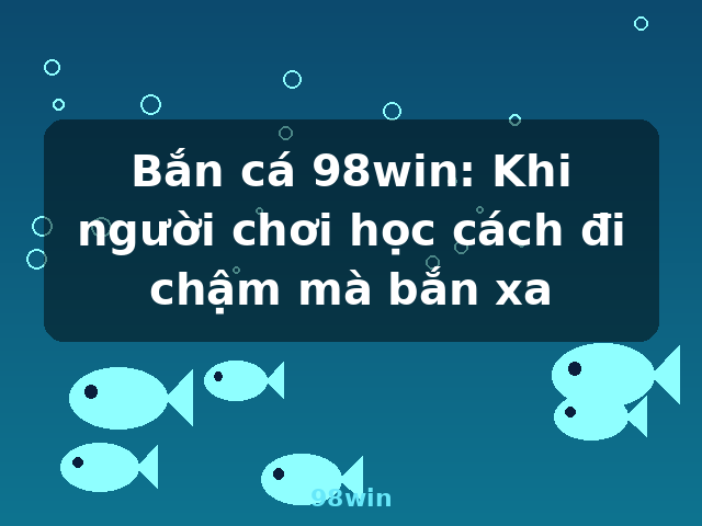 Bắn cá 98win: Khi người chơi học cách đi chậm mà bắn xa - 98win
