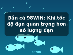 Bắn cá 98WIN: Khi tốc độ đạn quan trọng hơn số lượng đạn - 98WIN