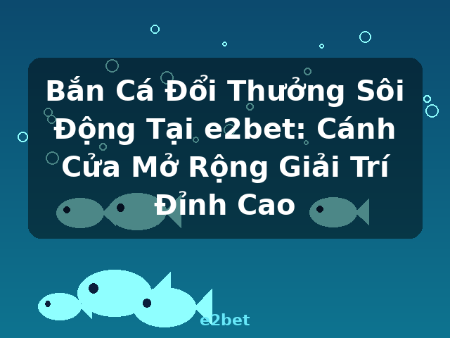 Bắn Cá Đổi Thưởng Sôi Động Tại e2bet: Cánh Cửa Mở Rộng Giải Trí Đỉnh Cao - e2bet Bắn Cá Đổi Thưởng Sôi Động Tại e2bet: Cánh Cửa Mở Rộng Giải Trí Đỉnh Cao - e2bet
