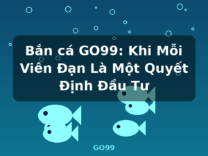 Bắn cá GO99: Khi Mỗi Viên Đạn Là Một Quyết Định Đầu Tư - GO99