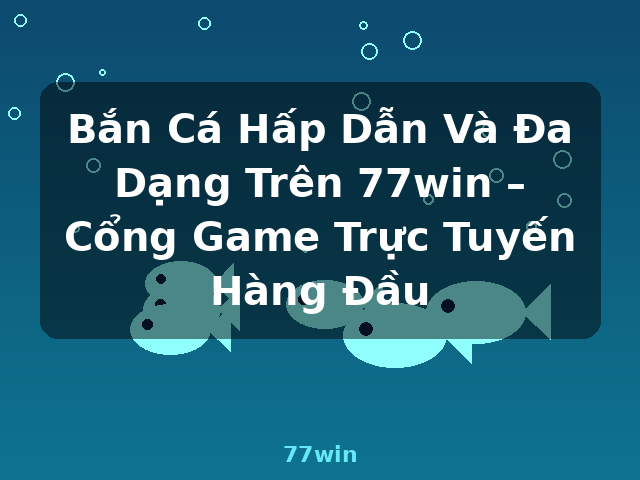 Bắn Cá Hấp Dẫn Và Đa Dạng Trên 77win – Cổng Game Trực Tuyến Hàng Đầu - 77win Bắn Cá Hấp Dẫn Và Đa Dạng Trên 77win – Cổng Game Trực Tuyến Hàng Đầu - 77win