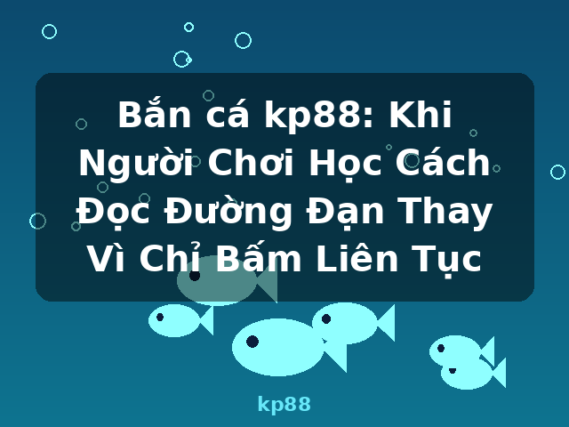Bắn cá kp88: Khi Người Chơi Học Cách Đọc Đường Đạn Thay Vì Chỉ Bấm Liên Tục - kp88