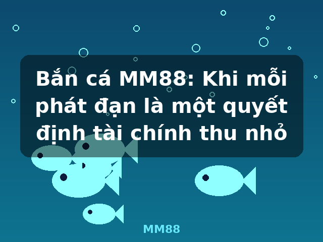Bắn cá MM88: Khi mỗi phát đạn là một quyết định tài chính thu nhỏ - MM88