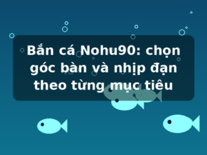 Bắn cá Nohu90: chọn góc bàn và nhịp đạn theo từng mục tiêu