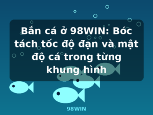 Bắn cá ở 98WIN: Bóc tách tốc độ đạn và mật độ cá trong từng khung hình - 98WIN