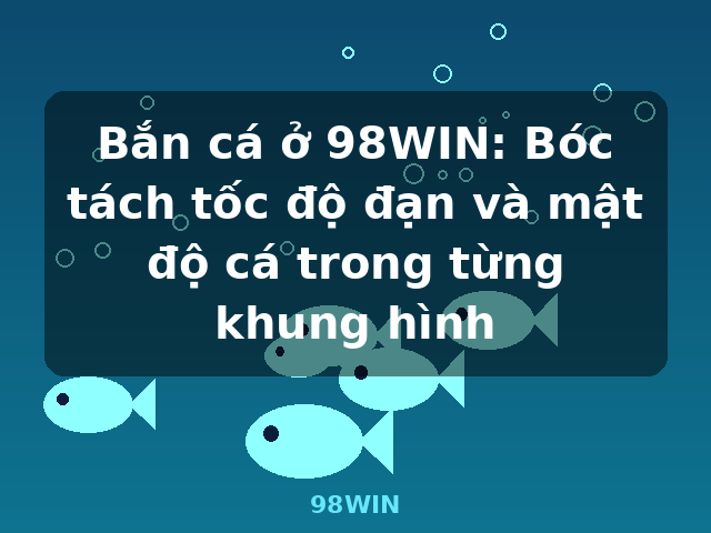 Bắn cá ở 98WIN: Bóc tách tốc độ đạn và mật độ cá trong từng khung hình - 98WIN