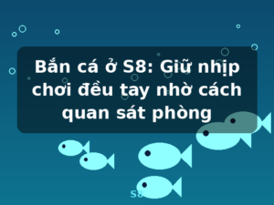 Bắn cá ở S8: Giữ nhịp chơi đều tay nhờ cách quan sát phòng - S8