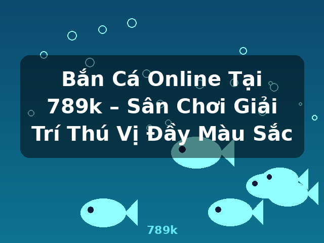 Bắn Cá Online Tại 789k – Sân Chơi Giải Trí Thú Vị Đầy Màu Sắc - 789k