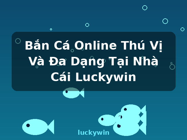 Bắn Cá Online Thú Vị Và Đa Dạng Tại Nhà Cái Luckywin - luckywin Bắn Cá Online Thú Vị Và Đa Dạng Tại Nhà Cái Luckywin - luckywin