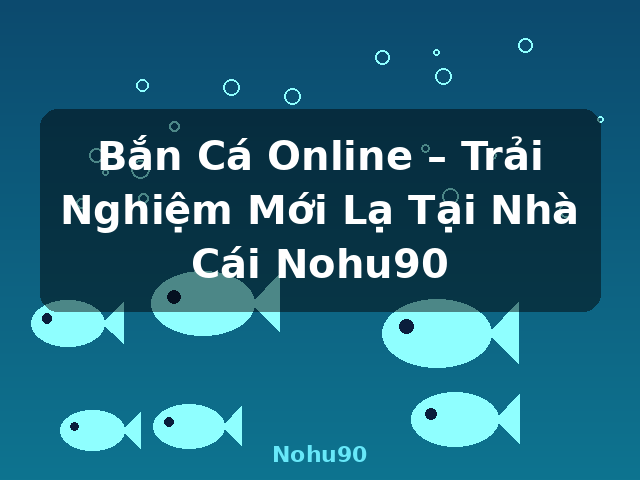 Bắn Cá Online – Trải Nghiệm Mới Lạ Tại Nhà Cái Nohu90 - Nohu90