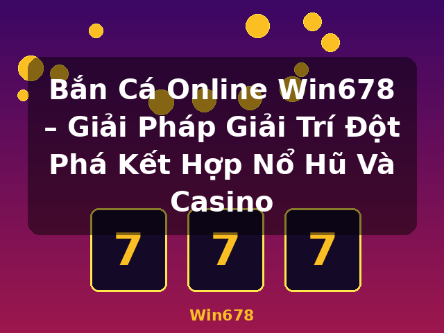 Bắn Cá Online Win678 – Giải Pháp Giải Trí Đột Phá Kết Hợp Nổ Hũ Và Casino - Win678