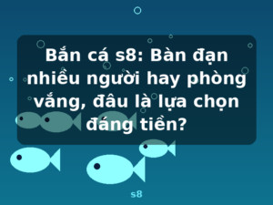Bắn cá s8: Bàn đạn nhiều người hay phòng vắng, đâu là lựa chọn đáng tiền? - s8