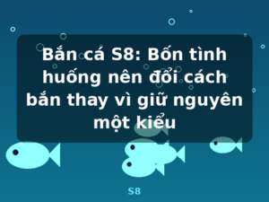 Bắn cá S8: Bốn tình huống nên đổi cách bắn thay vì giữ nguyên một kiểu - S8
