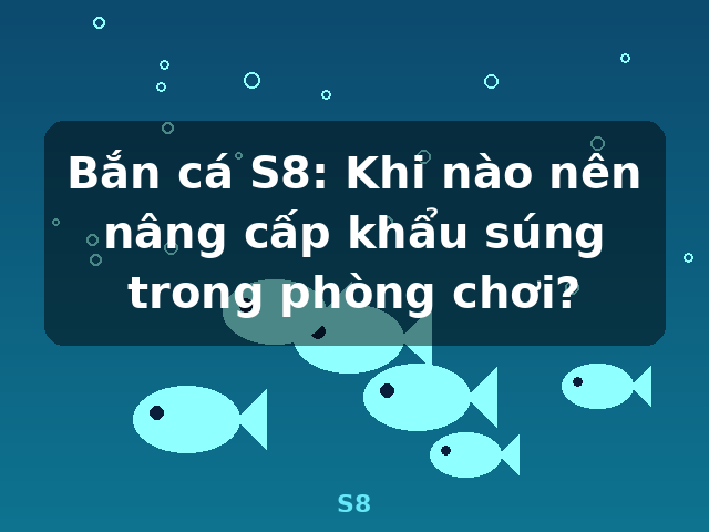 Bắn cá S8: Khi nào nên nâng cấp khẩu súng trong phòng chơi? - S8
