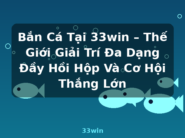 Bắn Cá Tại 33win – Thế Giới Giải Trí Đa Dạng Đầy Hồi Hộp Và Cơ Hội Thắng Lớn - 33win