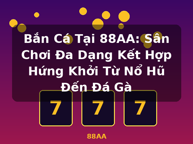 Bắn Cá Tại 88AA: Sân Chơi Đa Dạng Kết Hợp Hứng Khởi Từ Nổ Hũ Đến Đá Gà - 88AA