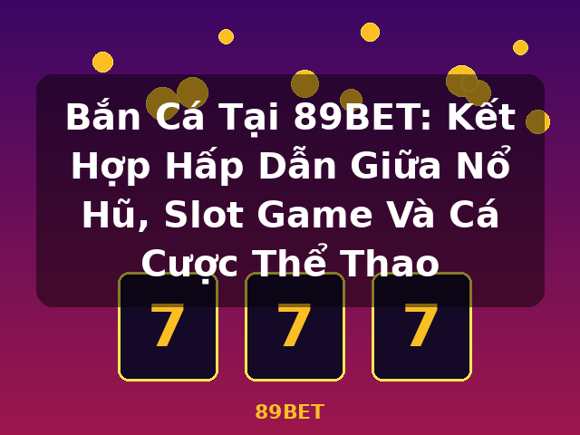Bắn Cá Tại 89BET: Kết Hợp Hấp Dẫn Giữa Nổ Hũ, Slot Game Và Cá Cược Thể Thao - 89BET Bắn Cá Tại 89BET: Kết Hợp Hấp Dẫn Giữa Nổ Hũ, Slot Game Và Cá Cược Thể Thao - 89BET